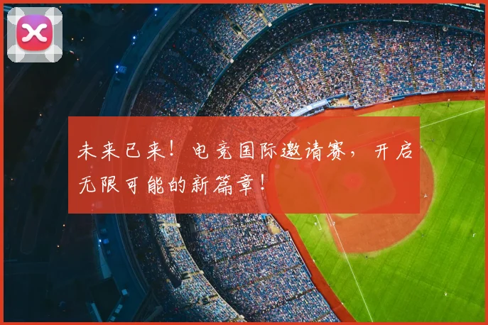 未来已来！电竞国际邀请赛，开启无限可能的新篇章！