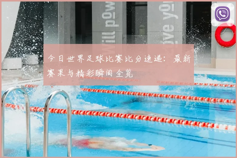 今日世界足球比赛比分速递:最新赛果与精彩瞬间全览