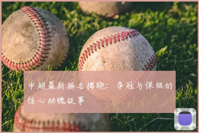 中超最新排名揭晓：争冠与保级的惊心动魄故事