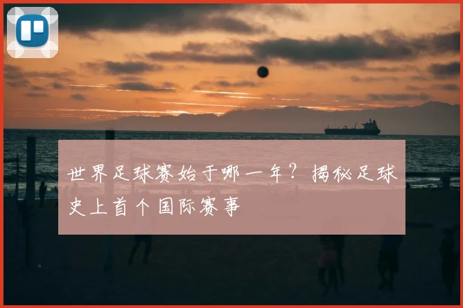 世界足球赛始于哪一年？揭秘足球史上首个国际赛事