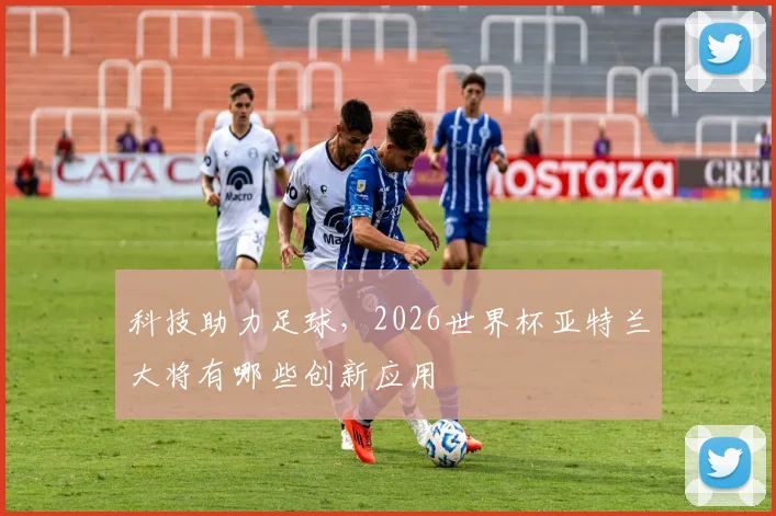 科技助力足球,2026世界杯亚特兰大将有哪些创新应用