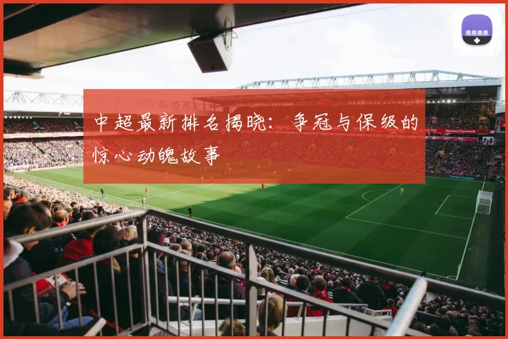 中超最新排名揭晓:争冠与保级的惊心动魄故事