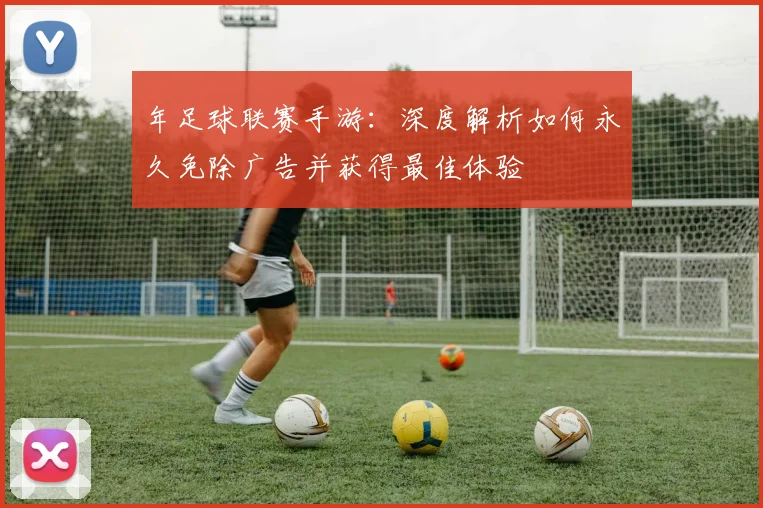 年足球联赛手游:深度解析如何永久免除广告并获得最佳体验