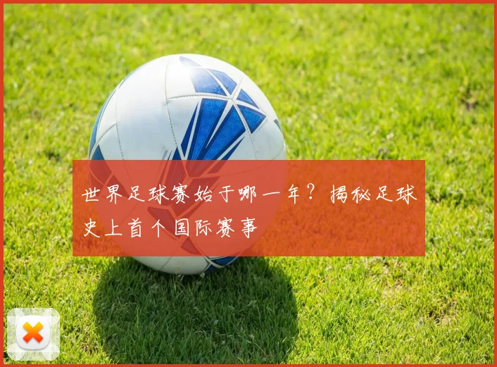 世界足球赛始于哪一年？揭秘足球史上首个国际赛事