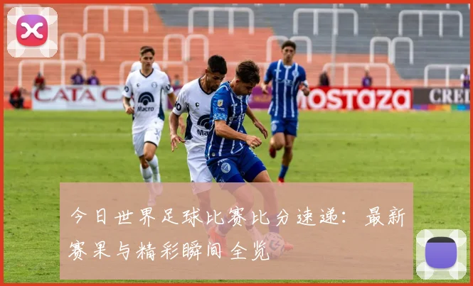 今日世界足球比赛比分速递：最新赛果与精彩瞬间全览