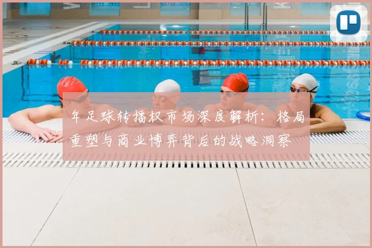 年足球转播权市场深度解析:格局重塑与商业博弈背后的战略洞察
