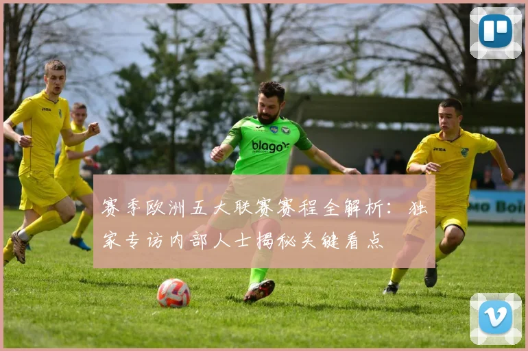 赛季欧洲五大联赛赛程全解析：独家专访内部人士揭秘关键看点