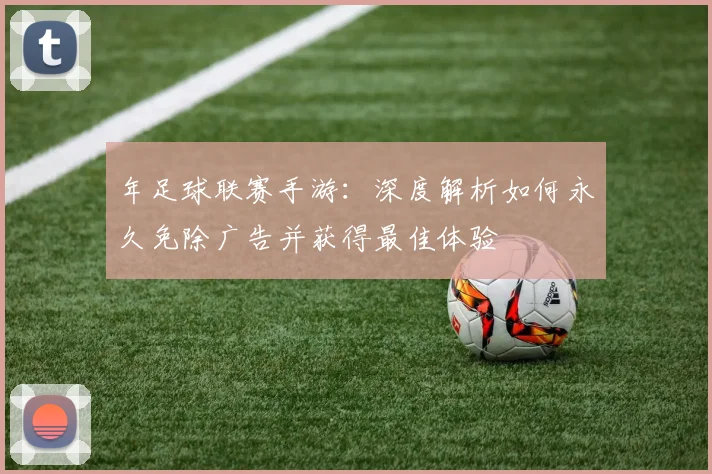 年足球联赛手游:深度解析如何永久免除广告并获得最佳体验