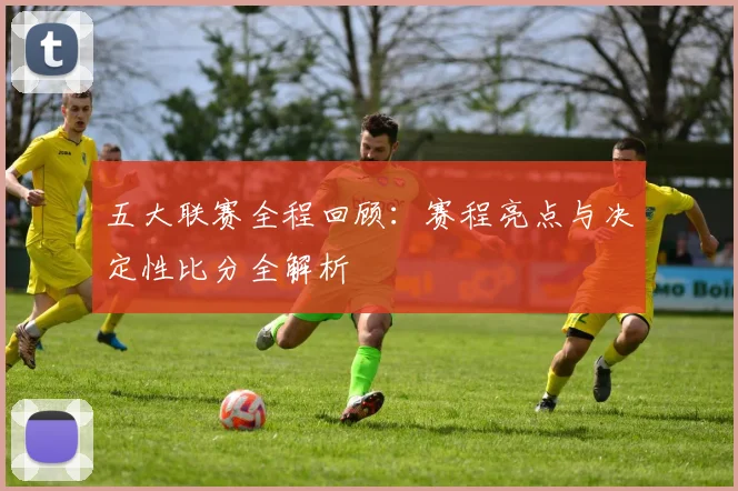 五大联赛全程回顾:赛程亮点与决定性比分全解析