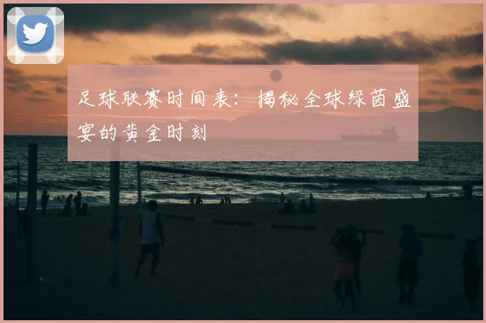 足球联赛时间表:揭秘全球绿茵盛宴的黄金时刻
