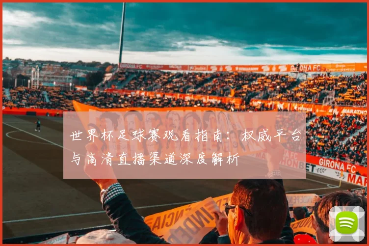 世界杯足球赛观看指南:权威平台与高清直播渠道深度解析